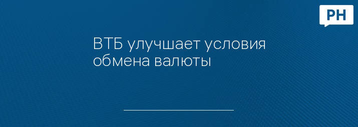 ВТБ улучшает условия обмена валюты
