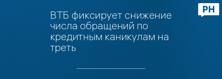 ВТБ фиксирует снижение числа обращений по кредитным каникулам на треть