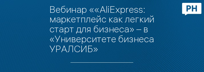 Вебинар ««AliExpress: маркетплейс как легкий старт для бизнеса» – в «Университете бизнеса УРАЛСИБ»