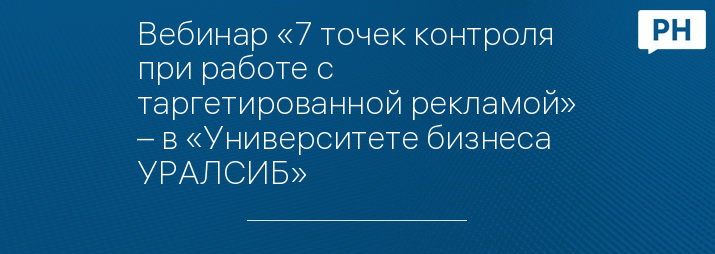 Вебинар «7 точек контроля при работе с таргетированной рекламой» – в «Университете бизнеса УРАЛСИБ»