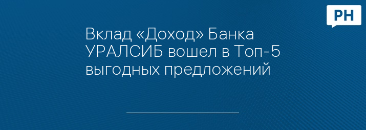 Вклад «Доход» Банка УРАЛСИБ вошел в Топ-5 выгодных предложений