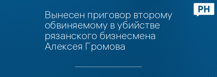 Вынесен приговор второму обвиняемому в убийстве рязанского бизнесмена Алексея Громова 