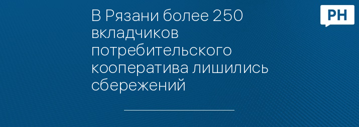 В Рязани более 250 вкладчиков потребительского кооператива лишились сбережений