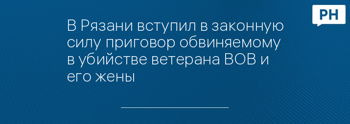 В Рязани вступил в законную силу приговор обвиняемому в убийстве ветерана ВОВ и его жены 