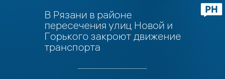 В Рязани в районе пересечения улиц Новой и Горького закроют движение транспорта