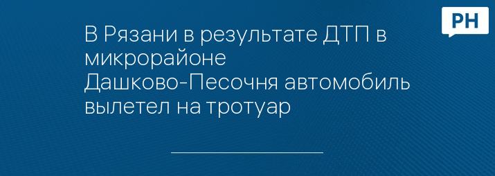 В Рязани в результате ДТП в микрорайоне Дашково-Песочня автомобиль вылетел на тротуар