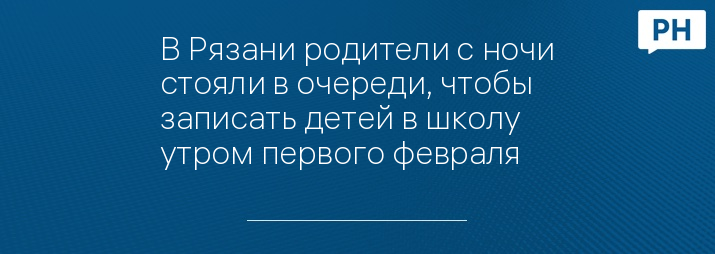 В Рязани родители с ночи стояли в очереди, чтобы записать детей в школу утром первого февраля