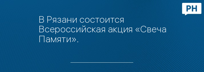 В Рязани состоится Всероссийская акция «Свеча Памяти».