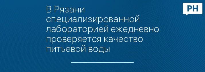 В Рязани специализированной лабораторией ежедневно проверяется качество питьевой воды