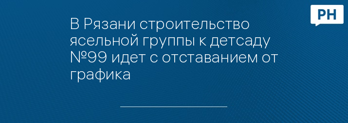 В Рязани строительство ясельной группы к детсаду №99 идет с отставанием от графика