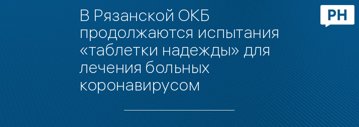 В Рязанской ОКБ продолжаются испытания «таблетки надежды» для лечения больных коронавирусом