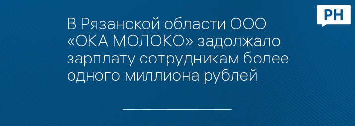 В Рязанской области ООО «ОКА МОЛОКО» задолжало зарплату сотрудникам более одного миллиона рублей