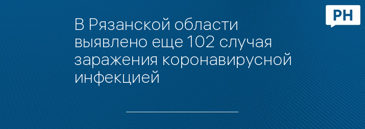 В Рязанской области выявлено еще 102 случая заражения коронавирусной инфекцией