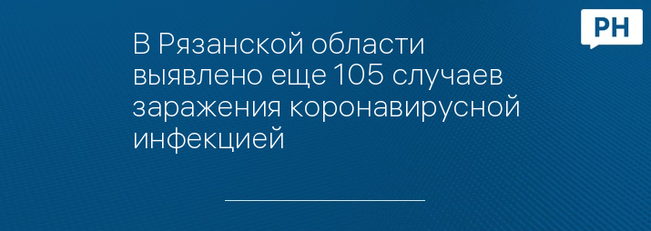 В Рязанской области выявлено еще 105 случаев заражения коронавирусной инфекцией