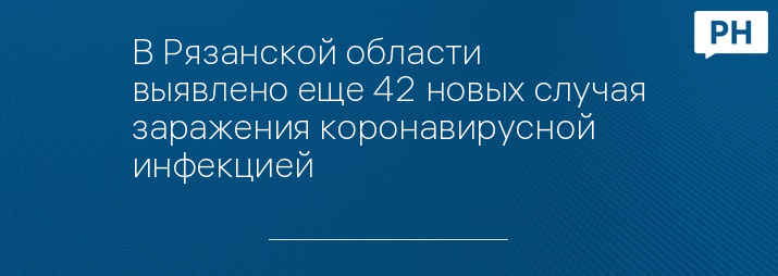 В Рязанской области выявлено еще 42 новых случая заражения коронавирусной инфекцией