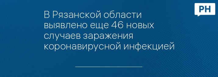 В Рязанской области выявлено еще 46 новых случаев заражения коронавирусной инфекцией