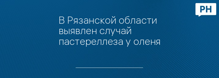 В Рязанской области выявлен случай пастереллеза у оленя