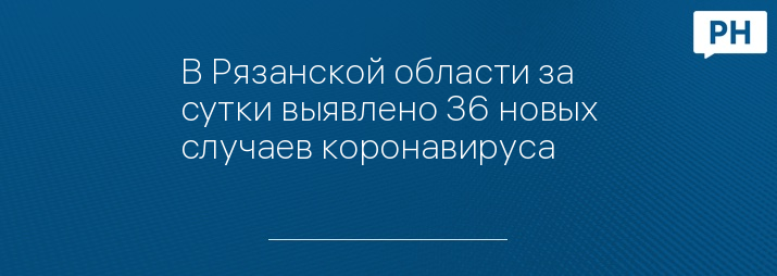 В Рязанской области за сутки выявлено 36 новых случаев коронавируса