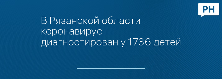 В Рязанской области коронавирус диагностирован у 1736 детей