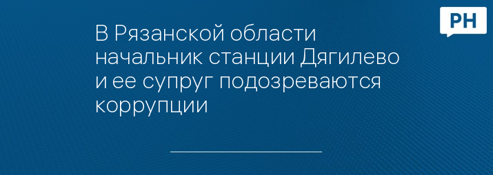 В Рязанской области начальник станции Дягилево и ее супруг подозреваются коррупции