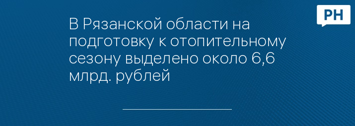 В Рязанской области на подготовку к отопительному сезону выделено около 6,6 млрд. рублей