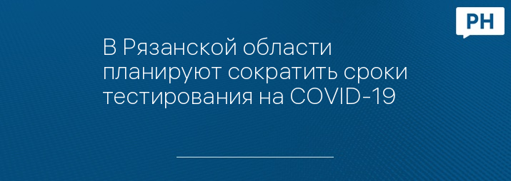 В Рязанской области планируют сократить сроки тестирования на COVID-19