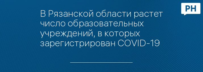 В Рязанской области растет число образовательных учреждений, в которых зарегистрирован COVID-19