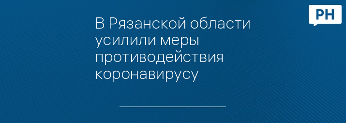 В Рязанской области усилили меры противодействия коронавирусу 