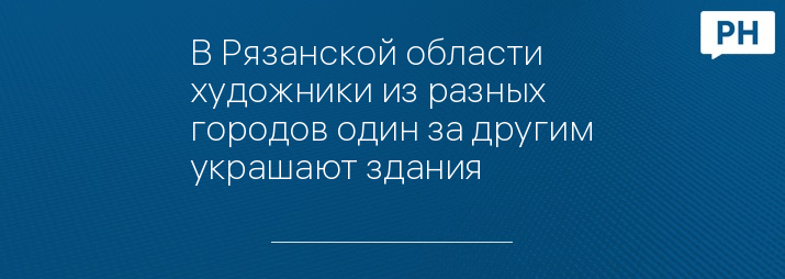 В Рязанской области художники из разных городов один за другим украшают здания 