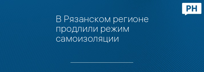 В Рязанском регионе продлили режим самоизоляции