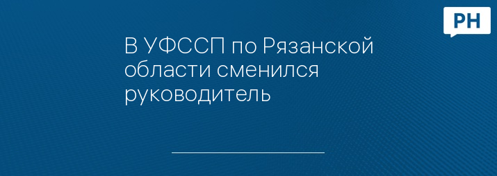 В УФССП по Рязанской области сменился руководитель