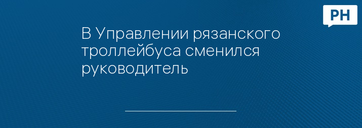 В Управлении рязанского троллейбуса сменился руководитель