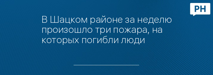 В Шацком районе за неделю произошло три пожара, на которых погибли люди