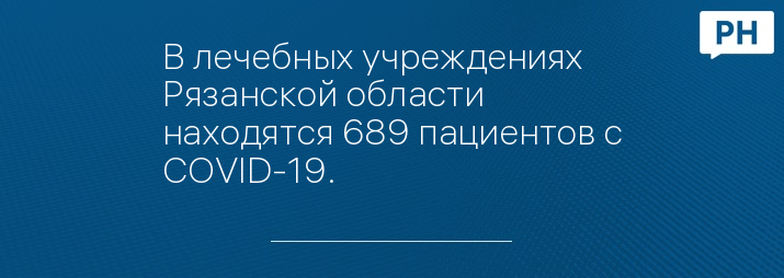 В лечебных учреждениях Рязанской области находятся 689 пациентов с COVID-19. 