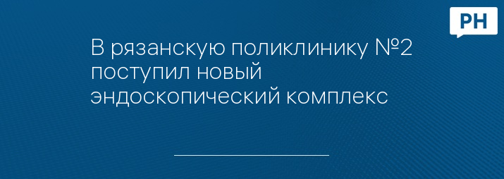 В рязанскую поликлинику №2 поступил новый эндоскопический комплекс