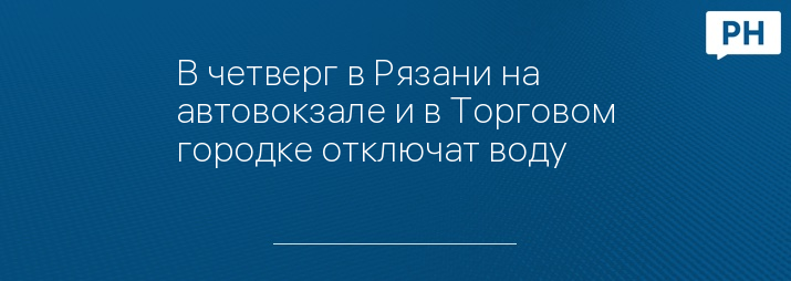 В четверг в Рязани на автовокзале и в Торговом городке отключат воду