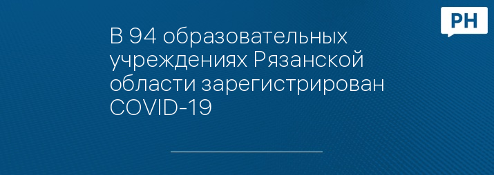 В 94 образовательных учреждениях Рязанской области зарегистрирован COVID-19