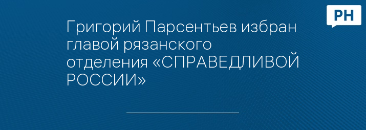 Григорий Парсентьев избран главой рязанского отделения «СПРАВЕДЛИВОЙ РОССИИ»