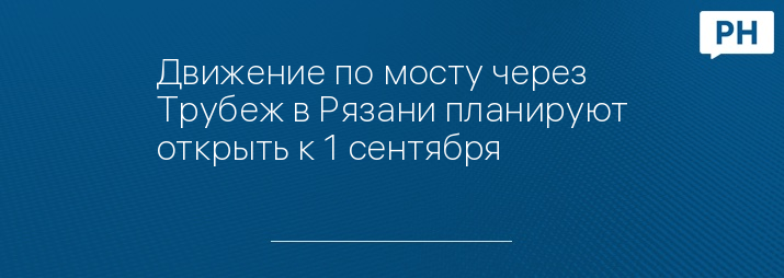 Движение по мосту через Трубеж в Рязани планируют открыть к 1 сентября