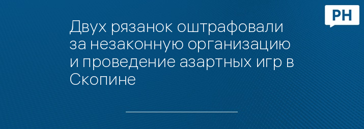 Двух рязанок оштрафовали за незаконную организацию и проведение азартных игр в Скопине