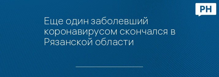 Еще один заболевший коронавирусом скончался в Рязанской области