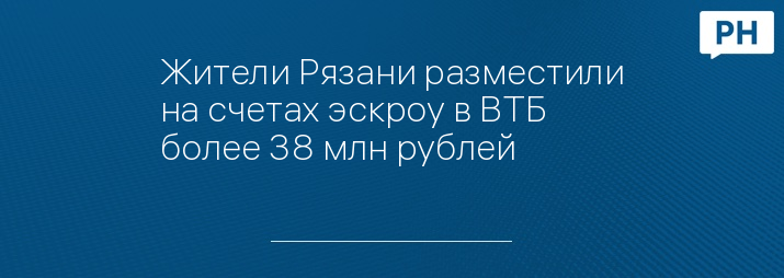 Жители Рязани разместили на счетах эскроу в ВТБ  более 38 млн рублей