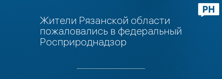 Жители Рязанской области пожаловались в федеральный Росприроднадзор