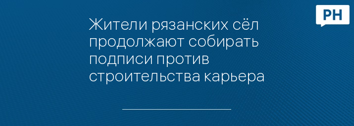 Жители рязанских сёл продолжают собирать подписи против строительства карьера