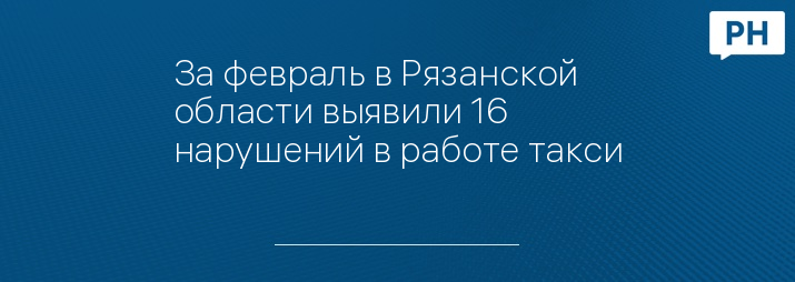 За февраль в Рязанской области выявили 16 нарушений в работе такси