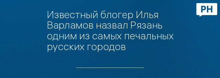 Известный блогер Илья Варламов назвал Рязань одним из самых печальных русских городов