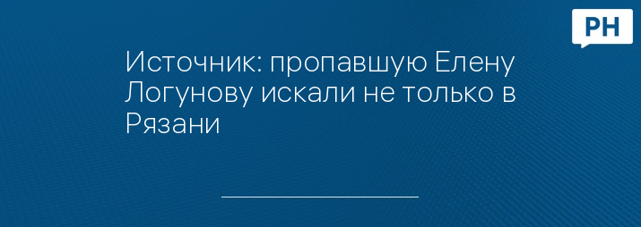 Источник: пропавшую Елену Логунову искали не только в Рязани