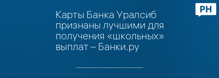 Карты Банка Уралсиб признаны лучшими для получения «школьных» выплат – Банки.ру