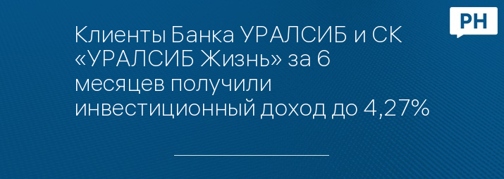 Клиенты Банка УРАЛСИБ и СК «УРАЛСИБ Жизнь» за 6 месяцев получили инвестиционный доход до 4,27%