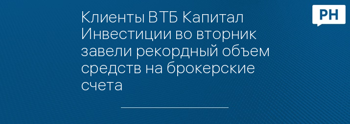 Клиенты ВТБ Капитал Инвестиции во вторник завели рекордный объем средств на брокерские счета